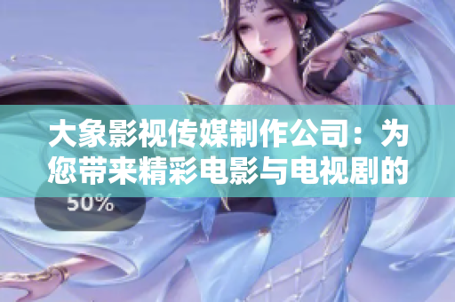 大象影视传媒制作公司：为您带来精彩电影与电视剧的制作艺术
