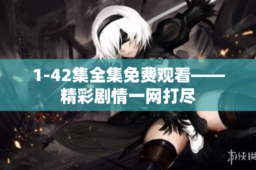 1-42集全集免费观看——精彩剧情一网打尽