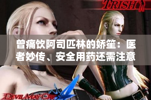 曾痛饮阿司匹林的娇笙：医者妙传、安全用药还需注意