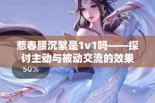 惹春腰沉絮是1v1吗——探讨主动与被动交流的效果