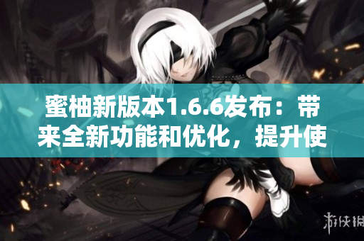 蜜柚新版本1.6.6发布：带来全新功能和优化，提升使用体验