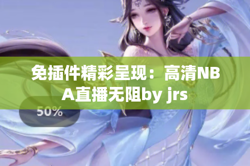 免插件精彩呈现：高清NBA直播无阻by jrs
