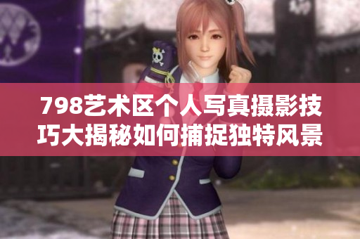 798艺术区个人写真摄影技巧大揭秘如何捕捉独特风景和个性表达