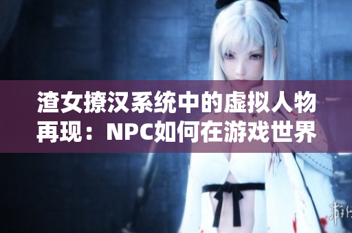 渣女撩汉系统中的虚拟人物再现：NPC如何在游戏世界中展现其魅力？