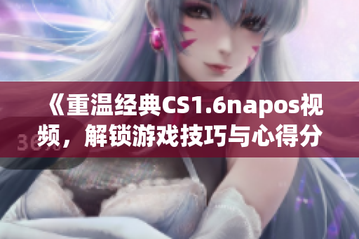《重温经典CS1.6napos视频，解锁游戏技巧与心得分享》