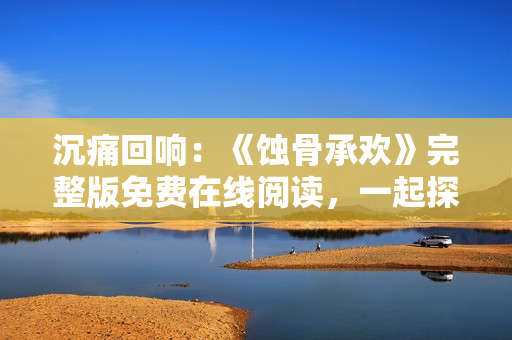 沉痛回响：《蚀骨承欢》完整版免费在线阅读，一起探索它的精妙内涵