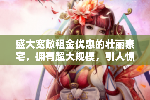 盛大宽敞租金优惠的壮丽豪宅，拥有超大规模，引人惊叹的居住体验