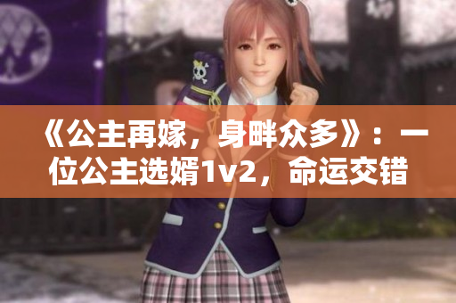 《公主再嫁，身畔众多》：一位公主选婿1v2，命运交错人生多姿