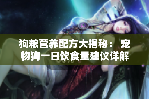 狗粮营养配方大揭秘： 宠物狗一日饮食量建议详解