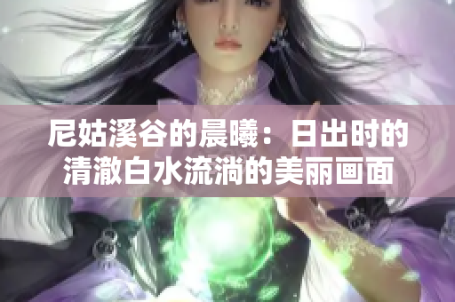 尼姑溪谷的晨曦：日出时的清澈白水流淌的美丽画面