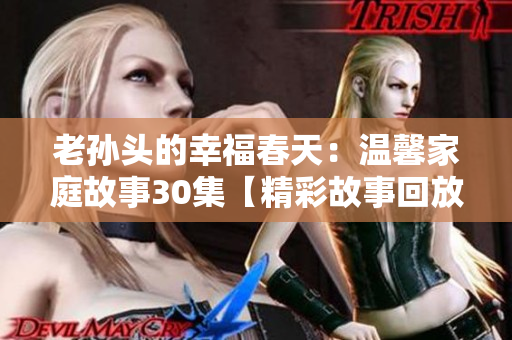 老孙头的幸福春天：温馨家庭故事30集【精彩故事回放】
