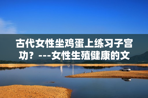 古代女性坐鸡蛋上练习子宫功？---女性生殖健康的文化视角
