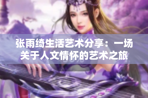 张雨绮生活艺术分享：一场关于人文情怀的艺术之旅