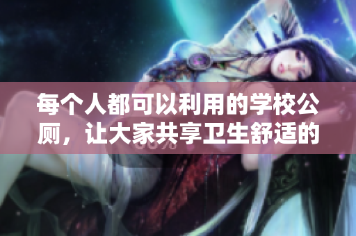 每个人都可以利用的学校公厕，让大家共享卫生舒适的使用环境