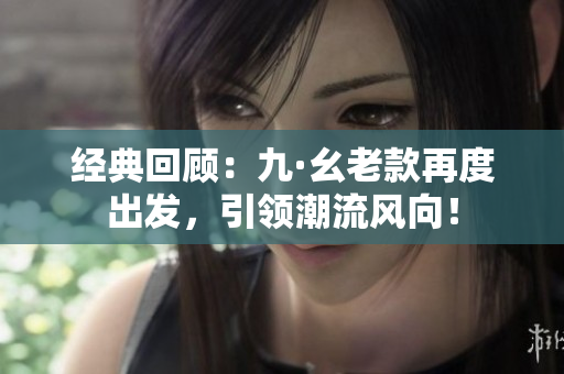 经典回顾：九·幺老款再度出发，引领潮流风向！