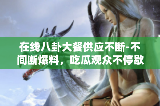 在线八卦大餐供应不断-不间断爆料，吃瓜观众不停歇！