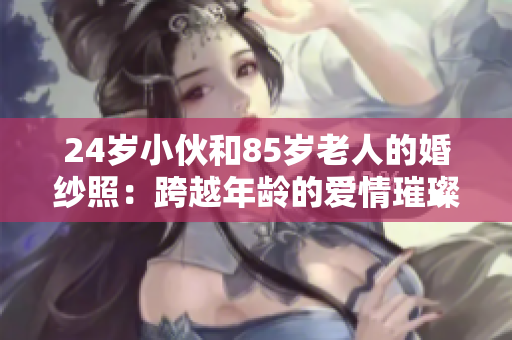 24岁小伙和85岁老人的婚纱照：跨越年龄的爱情璀璨之约