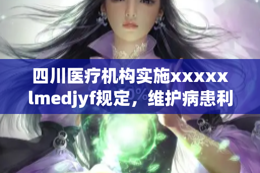 四川医疗机构实施xxxxxlmedjyf规定，维护病患利益 