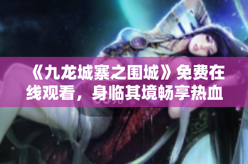 《九龙城寨之围城》免费在线观看，身临其境畅享热血战争！