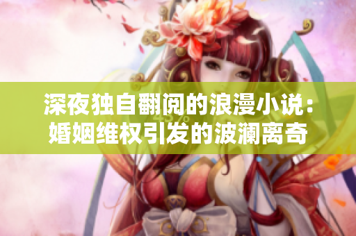 深夜独自翻阅的浪漫小说：婚姻维权引发的波澜离奇