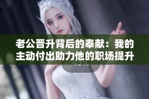 老公晋升背后的奉献：我的主动付出助力他的职场提升