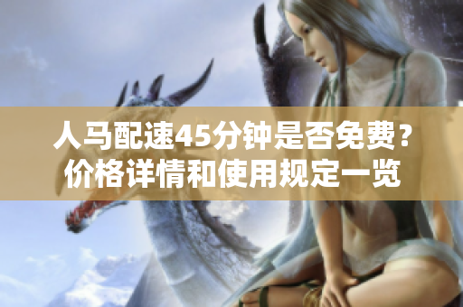 人马配速45分钟是否免费？价格详情和使用规定一览