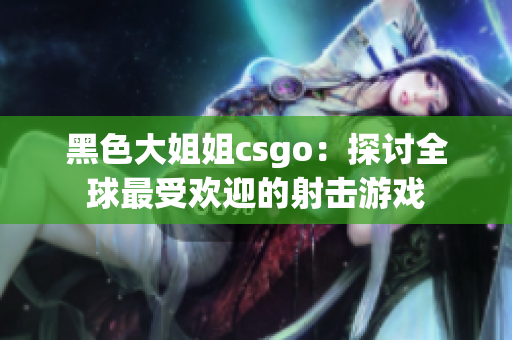 黑色大姐姐csgo：探讨全球最受欢迎的射击游戏