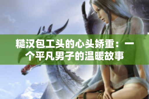 糙汉包工头的心头娇重：一个平凡男子的温暖故事