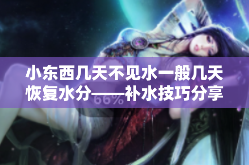 小东西几天不见水一般几天恢复水分——补水技巧分享
