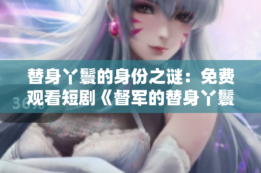 替身丫鬟的身份之谜：免费观看短剧《督军的替身丫鬟》