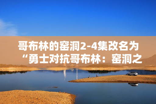 哥布林的窑洞2-4集改名为“勇士对抗哥布林：窑洞之战”