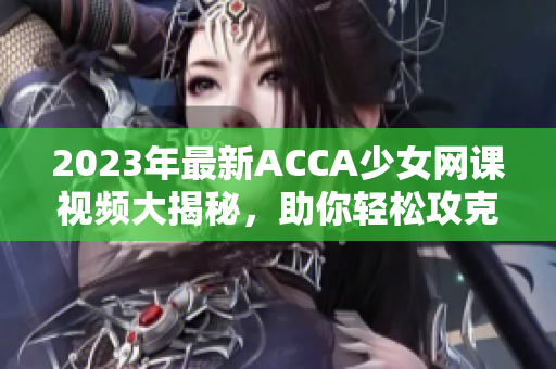 2023年最新ACCA少女网课视频大揭秘，助你轻松攻克考试！