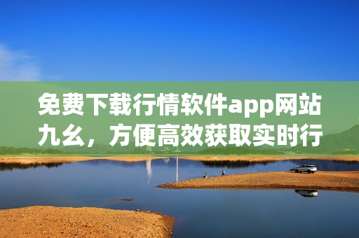 免费下载行情软件app网站九幺，方便高效获取实时行情