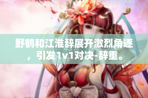 野鹤和江淮辞展开激烈角逐，引发1v1对决-辞重。