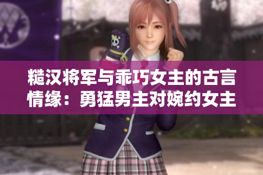 糙汉将军与乖巧女主的古言情缘：勇猛男主对婉约女主的征服