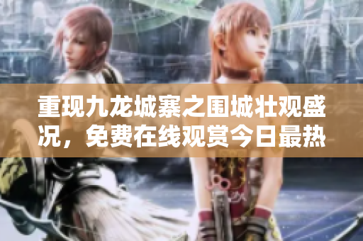 重现九龙城寨之围城壮观盛况，免费在线观赏今日最热门版本