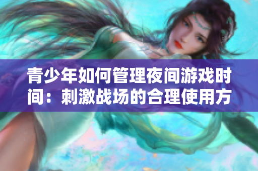 青少年如何管理夜间游戏时间：刺激战场的合理使用方法