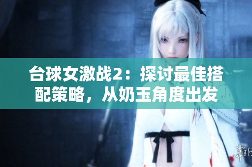 台球女激战2：探讨最佳搭配策略，从奶玉角度出发
