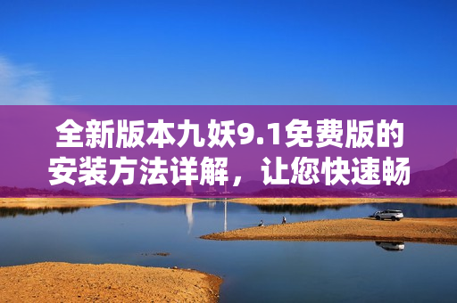 全新版本九妖9.1免费版的安装方法详解，让您快速畅玩九妖游戏