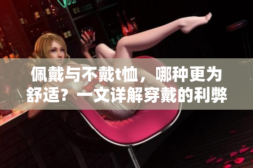 佩戴与不戴t恤，哪种更为舒适？一文详解穿戴的利弊对比