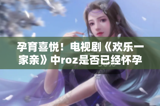 孕育喜悦！电视剧《欢乐一家亲》中roz是否已经怀孕？