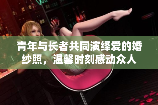 青年与长者共同演绎爱的婚纱照，温馨时刻感动众人