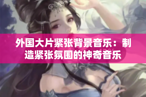 外国大片紧张背景音乐：制造紧张氛围的神奇音乐